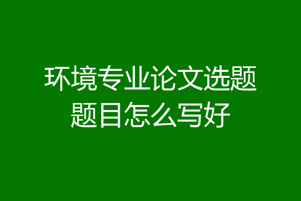 环境专业论文选题题目怎么写好