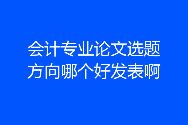 会计专业论文选题方向哪个好发表啊