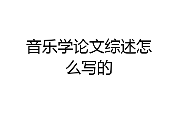 音乐学论文综述怎么写的