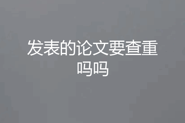 发表的论文要查重吗吗