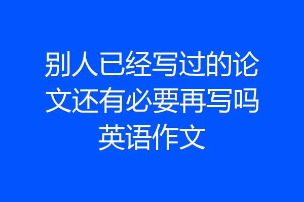别人已经写过的论文还有必要再写吗英语作文