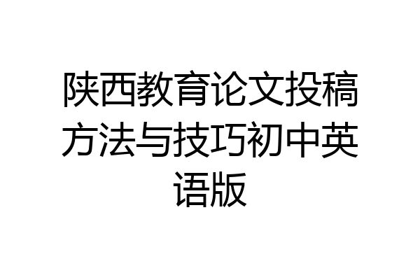 陕西教育论文投稿方法与技巧初中英语版