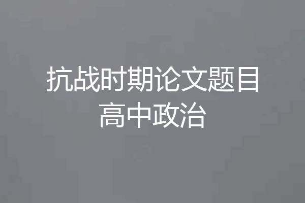 抗战时期论文题目高中政治