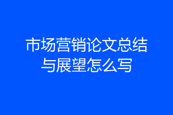 市场营销论文总结与展望怎么写