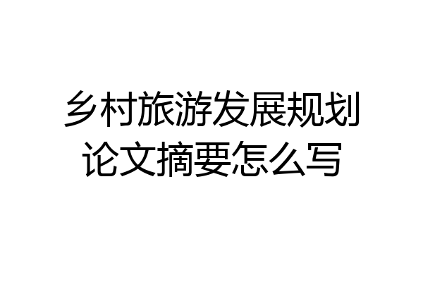 乡村旅游发展规划论文摘要怎么写