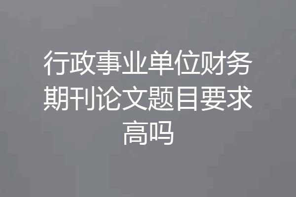 行政事业单位财务期刊论文题目要求高吗