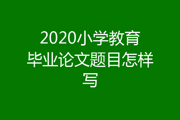 2020小学教育毕业论文题目怎样写