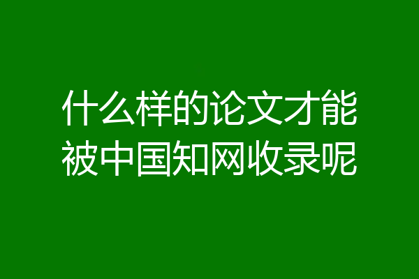 什么样的论文才能被中国知网收录呢
