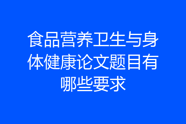 食品营养卫生与身体健康论文题目有哪些要求