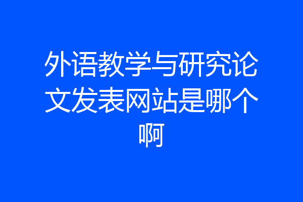 外语教学与研究论文发表网站是哪个啊