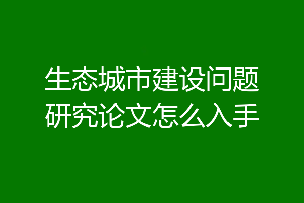 生态城市建设问题研究论文怎么入手