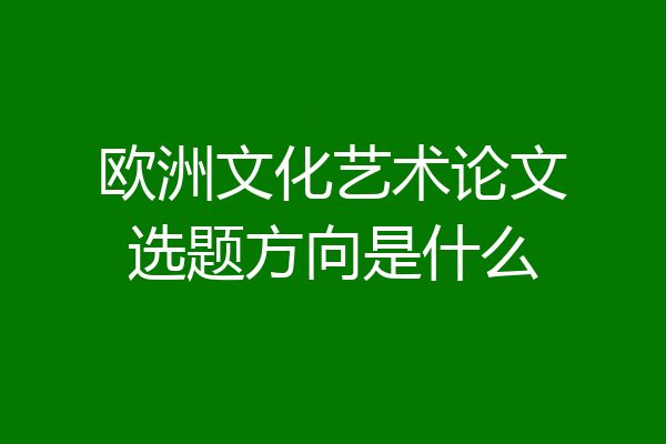 欧洲文化艺术论文选题方向是什么