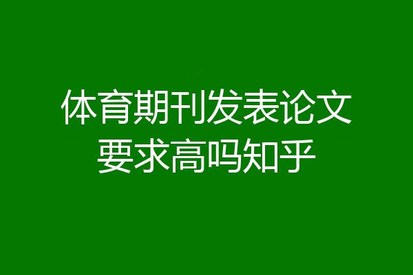 体育期刊发表论文要求高吗知乎