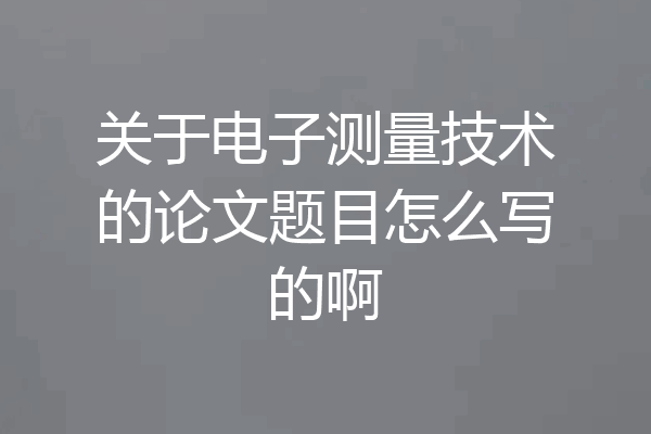 关于电子测量技术的论文题目怎么写的啊