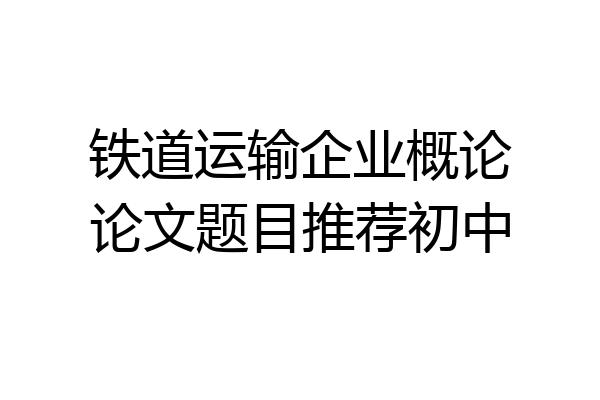 铁道运输企业概论论文题目推荐初中