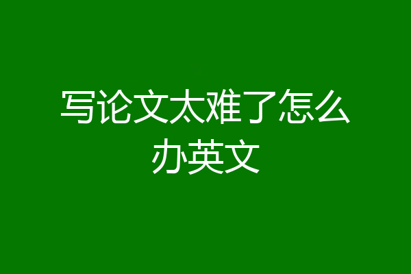 写论文太难了怎么办英文