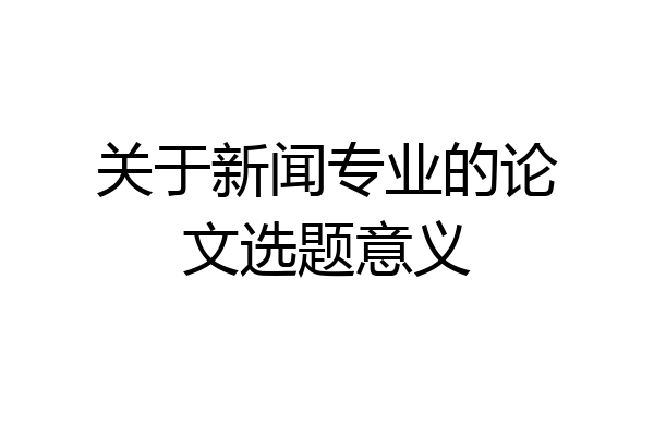 关于新闻专业的论文选题意义