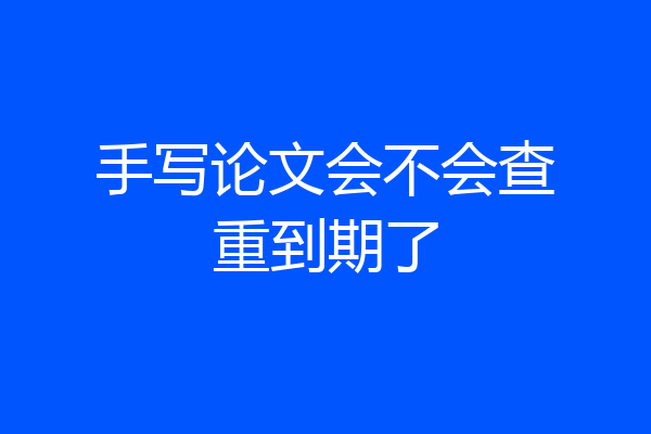 手写论文会不会查重到期了