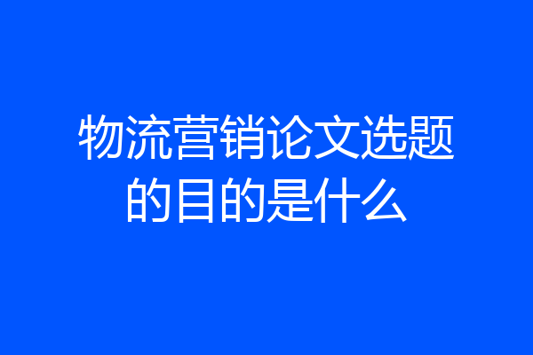 物流营销论文选题的目的是什么