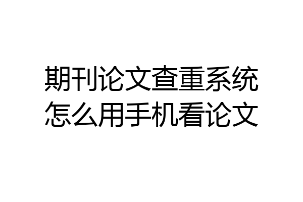 期刊论文查重系统怎么用手机看论文