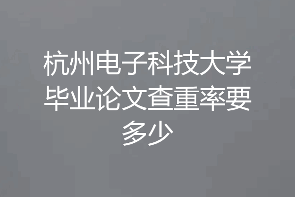 杭州电子科技大学毕业论文查重率要多少
