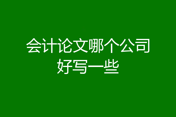 会计论文哪个公司好写一些