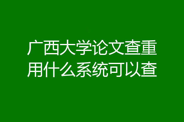 广西大学论文查重用什么系统可以查
