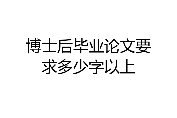 博士后毕业论文要求多少字以上