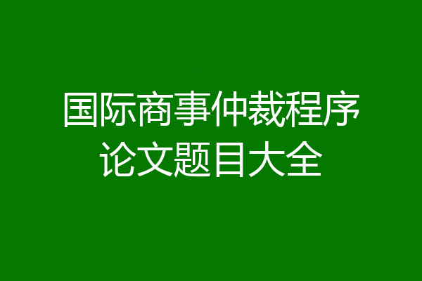 国际商事仲裁程序论文题目大全
