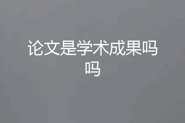 论文是学术成果吗吗