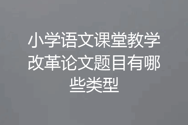 小学语文课堂教学改革论文题目有哪些类型