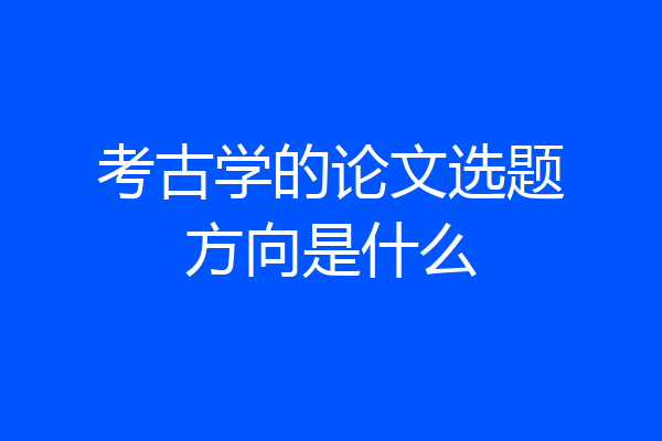 考古学的论文选题方向是什么