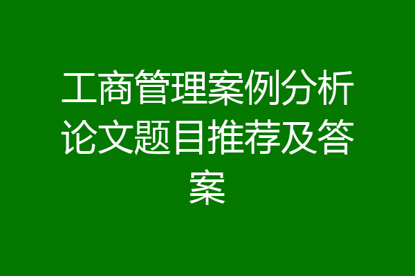 工商管理案例分析论文题目推荐及答案