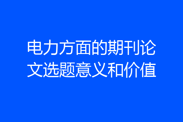 电力方面的期刊论文选题意义和价值