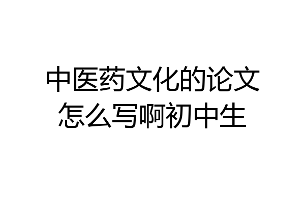中医药文化的论文怎么写啊初中生