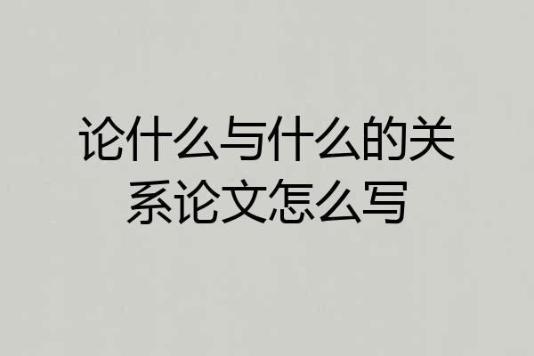 论什么与什么的关系论文怎么写