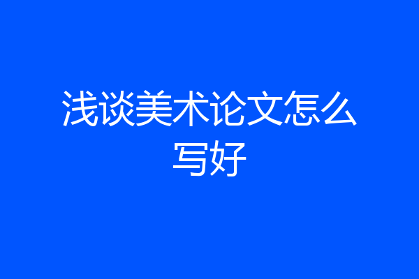 浅谈美术论文怎么写好
