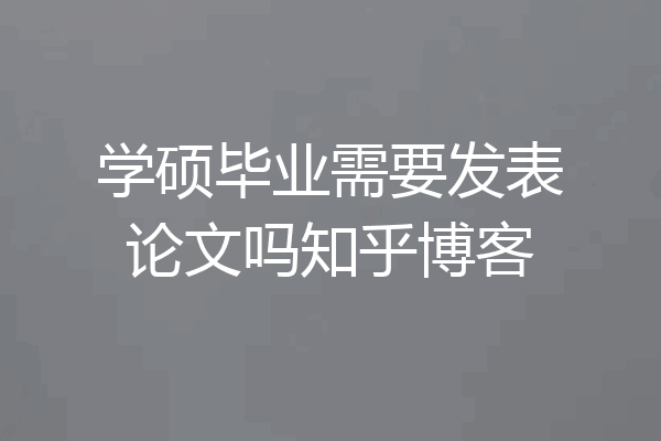 学硕毕业需要发表论文吗知乎博客