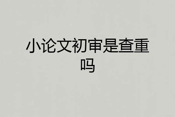 小论文初审是查重吗