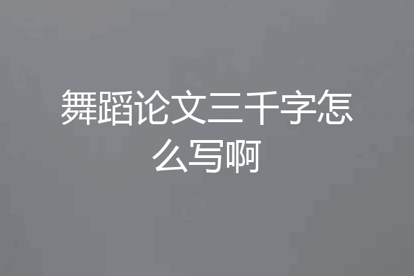舞蹈论文三千字怎么写啊