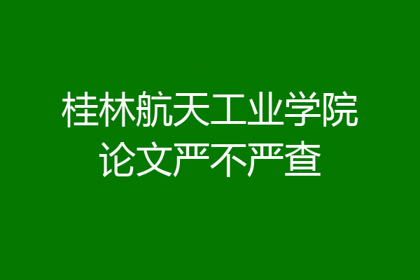 桂林航天工业学院论文严不严查