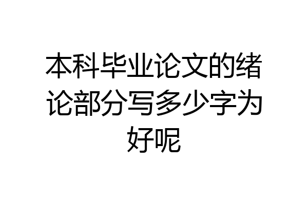 本科毕业论文的绪论部分写多少字为好呢