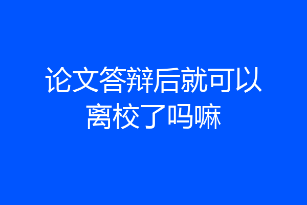 论文答辩后就可以离校了吗嘛