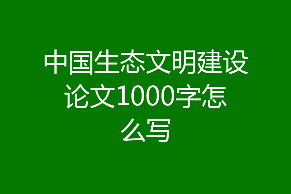 中国生态文明建设论文1000字怎么写