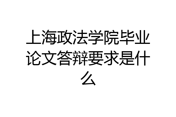 上海政法学院毕业论文答辩要求是什么