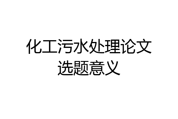 化工污水处理论文选题意义