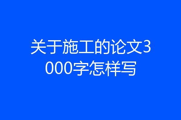 关于施工的论文3000字怎样写