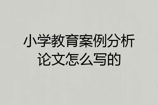 小学教育案例分析论文怎么写的