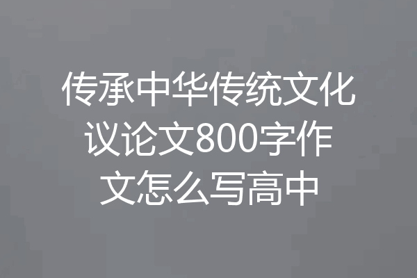 传承中华传统文化议论文800字作文怎么写高中