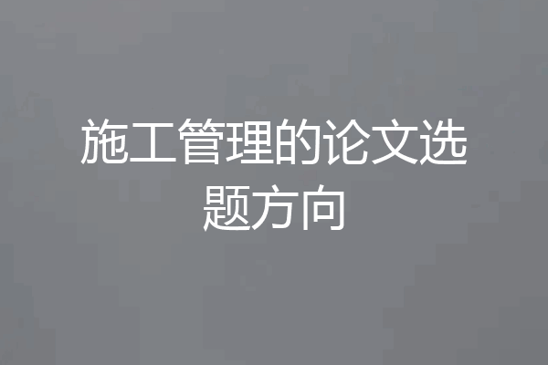 施工管理的论文选题方向